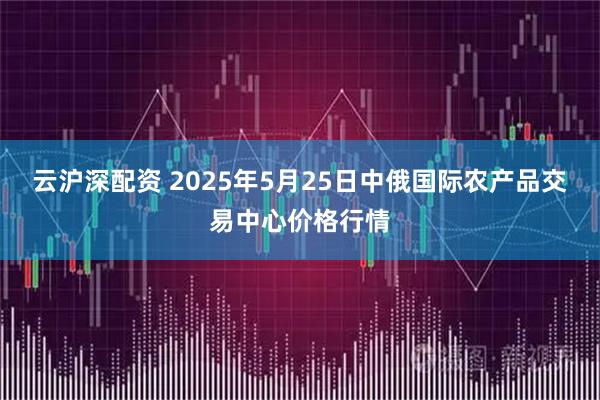 云沪深配资 2025年5月25日中俄国际农产品交易中心价格行情
