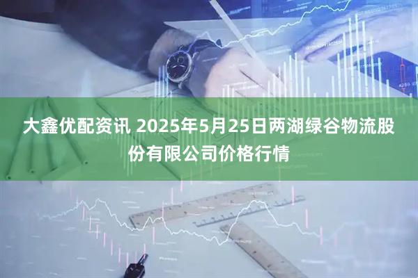 大鑫优配资讯 2025年5月25日两湖绿谷物流股份有限公司价格行情