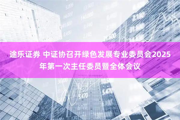 途乐证券 中证协召开绿色发展专业委员会2025年第一次主任委员暨全体会议