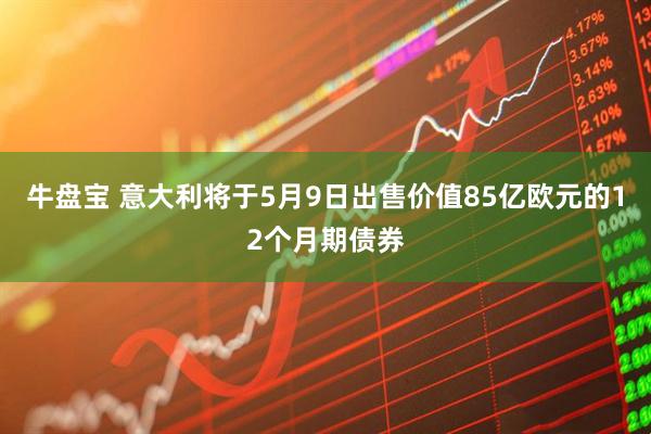 牛盘宝 意大利将于5月9日出售价值85亿欧元的12个月期债券