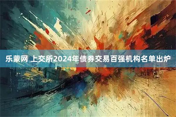 乐蒙网 上交所2024年债券交易百强机构名单出炉