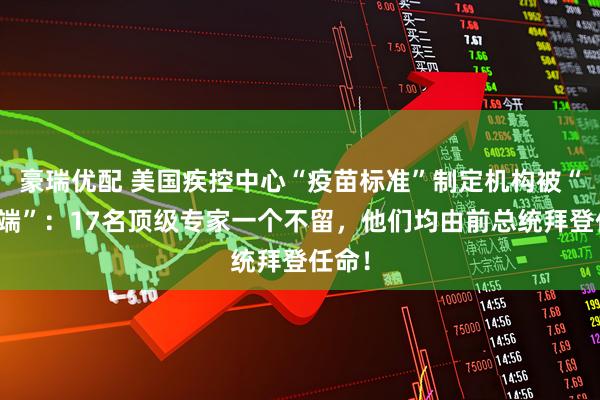 豪瑞优配 美国疾控中心“疫苗标准”制定机构被“一锅端”：17名顶级专家一个不留，他们均由前总统拜登任命！