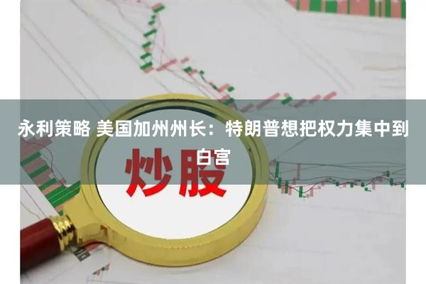 永利策略 美国加州州长：特朗普想把权力集中到白宫