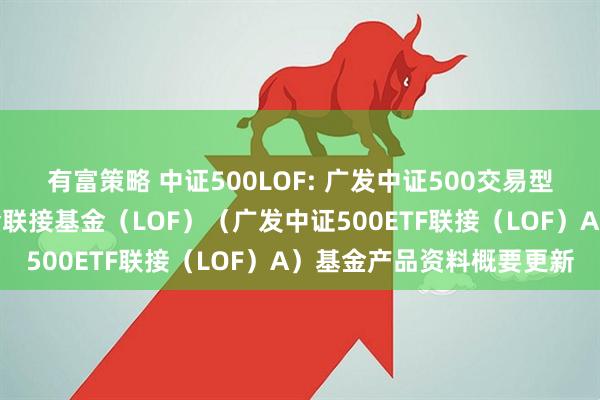 有富策略 中证500LOF: 广发中证500交易型开放式指数证券投资基金联接基金（LOF）（广发中证500ETF联接（LOF）A）基金产品资料概要更新