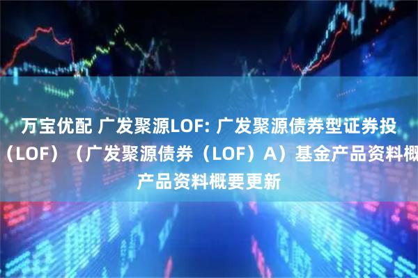 万宝优配 广发聚源LOF: 广发聚源债券型证券投资基金（LOF）（广发聚源债券（LOF）A）基金产品资料概要更新