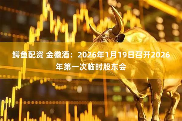鳄鱼配资 金徽酒：2026年1月19日召开2026年第一次临时股东会