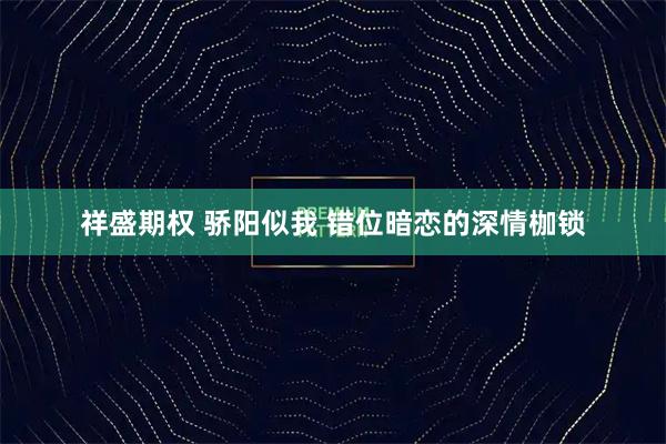祥盛期权 骄阳似我 错位暗恋的深情枷锁