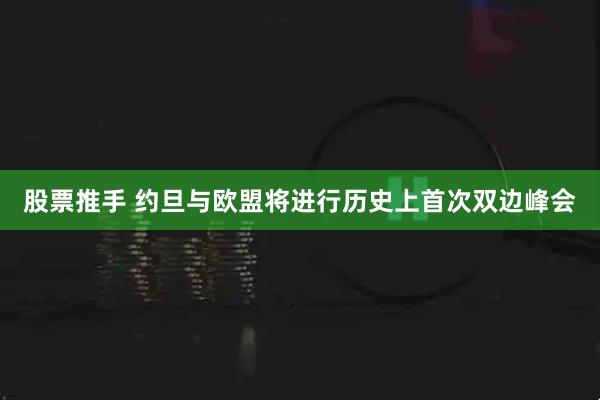 股票推手 约旦与欧盟将进行历史上首次双边峰会