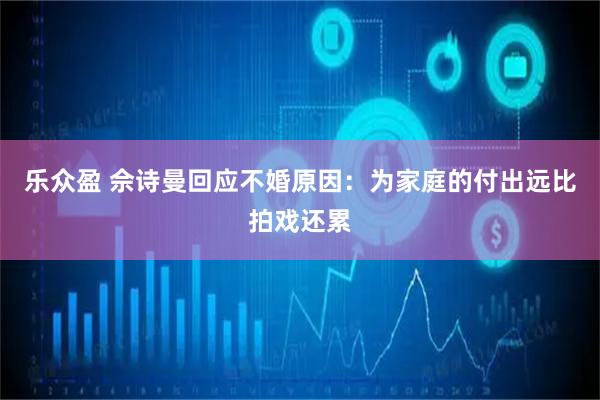 乐众盈 佘诗曼回应不婚原因：为家庭的付出远比拍戏还累