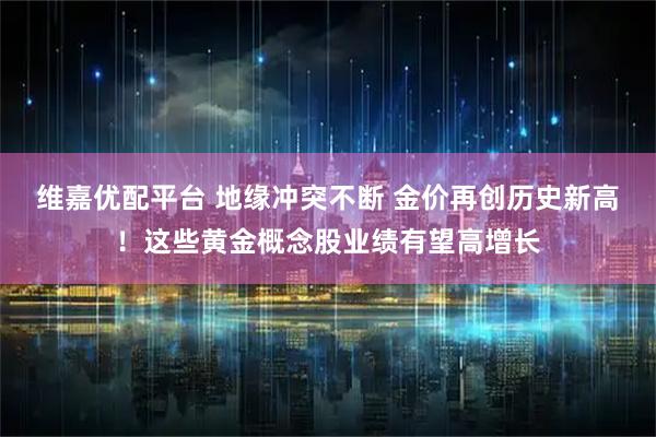 维嘉优配平台 地缘冲突不断 金价再创历史新高！这些黄金概念股业绩有望高增长