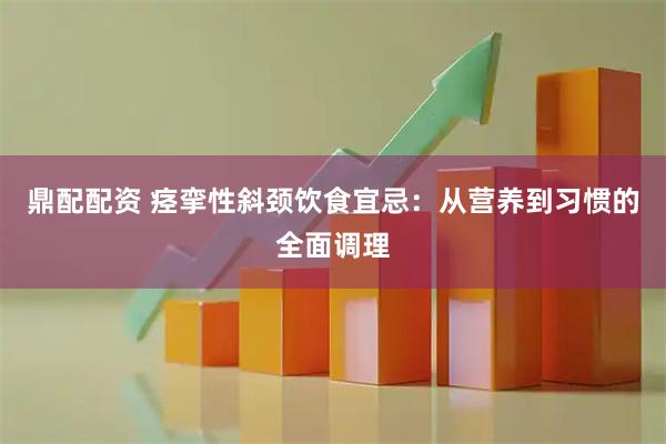 鼎配配资 痉挛性斜颈饮食宜忌：从营养到习惯的全面调理
