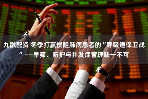 九融配资 冬季打赢慢阻肺病患者的“呼吸道保卫战”——早筛、防护与并发症管理缺一不可