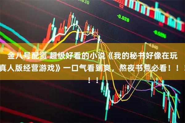金八号配资 超级好看的小说《我的秘书好像在玩真人版经营游戏》一口气看到爽，熬夜书荒必看！！！
