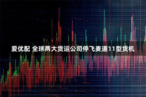 爱优配 全球两大货运公司停飞麦道11型货机