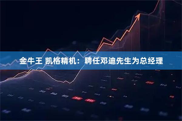 金牛王 凯格精机：聘任邓迪先生为总经理
