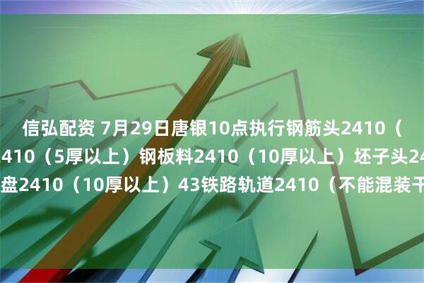 信弘配资 7月29日唐银10点执行钢筋头2410（剪切、混剪）冲豆花铁2410（5厚以上）钢板料2410（10厚以上）坯子头2410（干净整洁）法兰盘2410（10厚以上）43铁路轨道2410（不能混装干净整洁）优质2410（包含钢筋大料15厚干净整洁废钢）钢板料二级2415