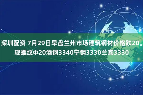 深圳配资 7月29日早盘兰州市场建筑钢材价格跌20。现螺纹Φ20酒钢3340宁钢3330兰鑫3330