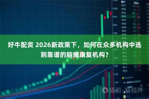 好牛配资 2026新政策下，如何在众多机构中选到靠谱的脑瘫康复机构？