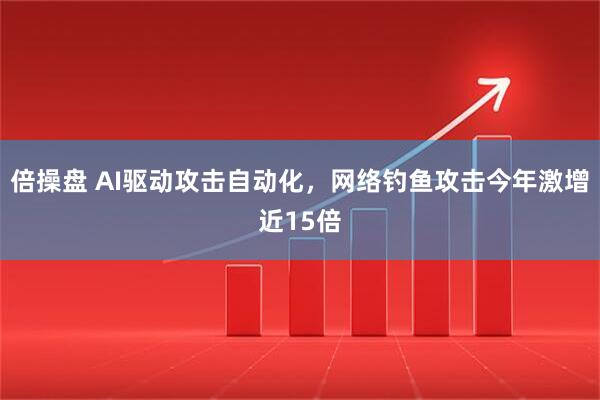 倍操盘 AI驱动攻击自动化，网络钓鱼攻击今年激增近15倍