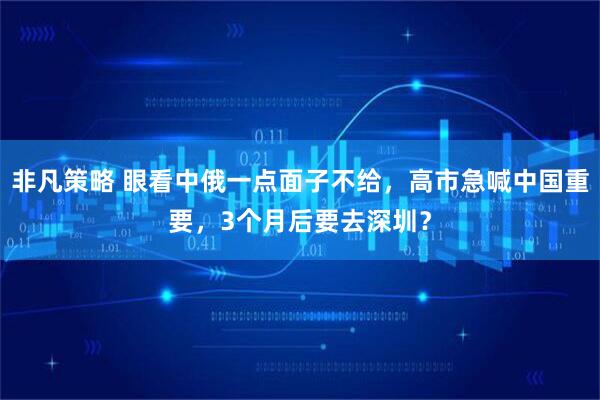 非凡策略 眼看中俄一点面子不给，高市急喊中国重要，3个月后要去深圳？