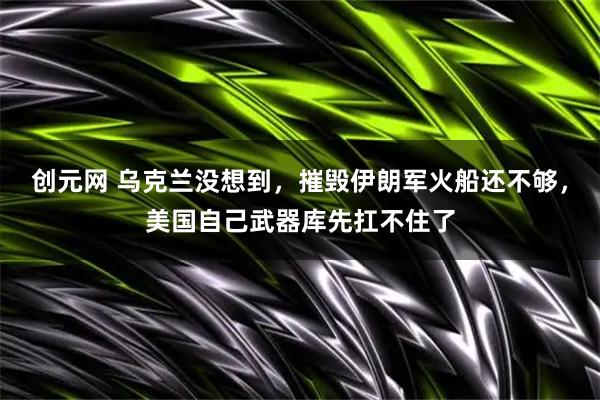 创元网 乌克兰没想到，摧毁伊朗军火船还不够，美国自己武器库先扛不住了